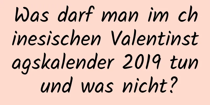 Was darf man im chinesischen Valentinstagskalender 2019 tun und was nicht?