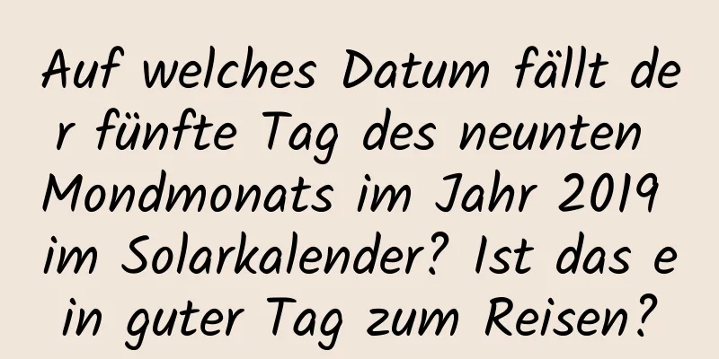 Auf welches Datum fällt der fünfte Tag des neunten Mondmonats im Jahr 2019 im Solarkalender? Ist das ein guter Tag zum Reisen?