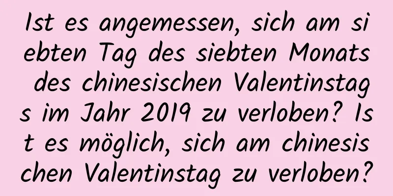 Ist es angemessen, sich am siebten Tag des siebten Monats des chinesischen Valentinstags im Jahr 2019 zu verloben? Ist es möglich, sich am chinesischen Valentinstag zu verloben?