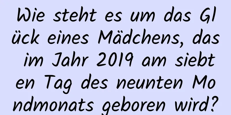 Wie steht es um das Glück eines Mädchens, das im Jahr 2019 am siebten Tag des neunten Mondmonats geboren wird?