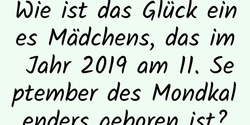 Wie ist das Glück eines Mädchens, das im Jahr 2019 am 11. September des Mondkalenders geboren ist?