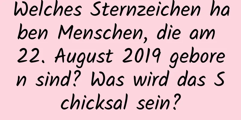 Welches Sternzeichen haben Menschen, die am 22. August 2019 geboren sind? Was wird das Schicksal sein?