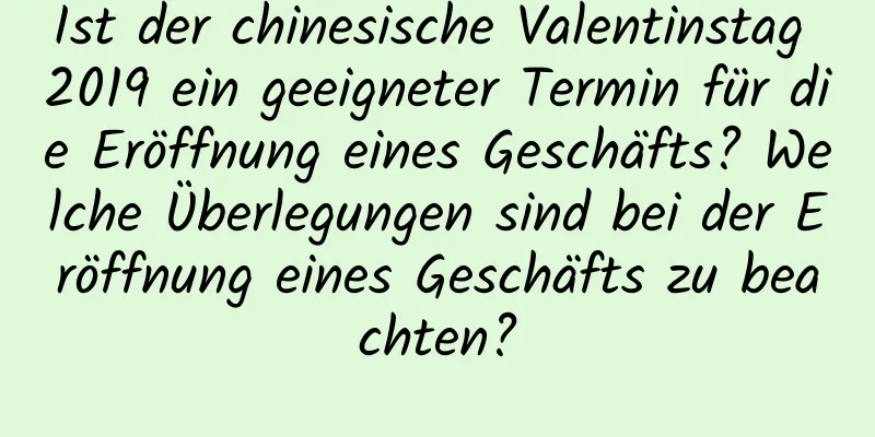 Ist der chinesische Valentinstag 2019 ein geeigneter Termin für die Eröffnung eines Geschäfts? Welche Überlegungen sind bei der Eröffnung eines Geschäfts zu beachten?