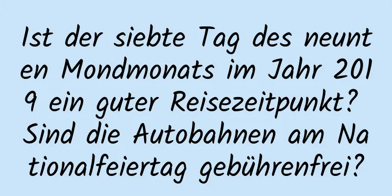 Ist der siebte Tag des neunten Mondmonats im Jahr 2019 ein guter Reisezeitpunkt? Sind die Autobahnen am Nationalfeiertag gebührenfrei?