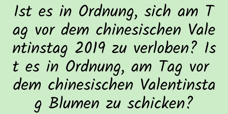 Ist es in Ordnung, sich am Tag vor dem chinesischen Valentinstag 2019 zu verloben? Ist es in Ordnung, am Tag vor dem chinesischen Valentinstag Blumen zu schicken?