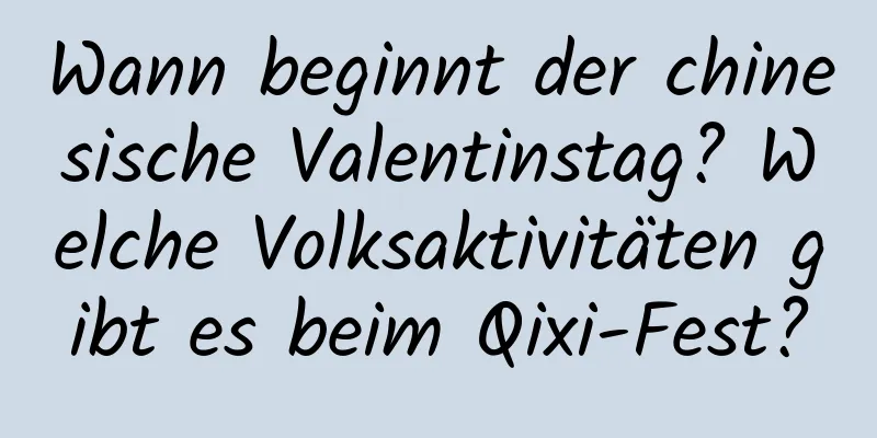 Wann beginnt der chinesische Valentinstag? Welche Volksaktivitäten gibt es beim Qixi-Fest?