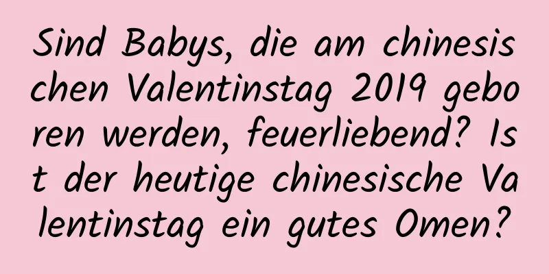 Sind Babys, die am chinesischen Valentinstag 2019 geboren werden, feuerliebend? Ist der heutige chinesische Valentinstag ein gutes Omen?