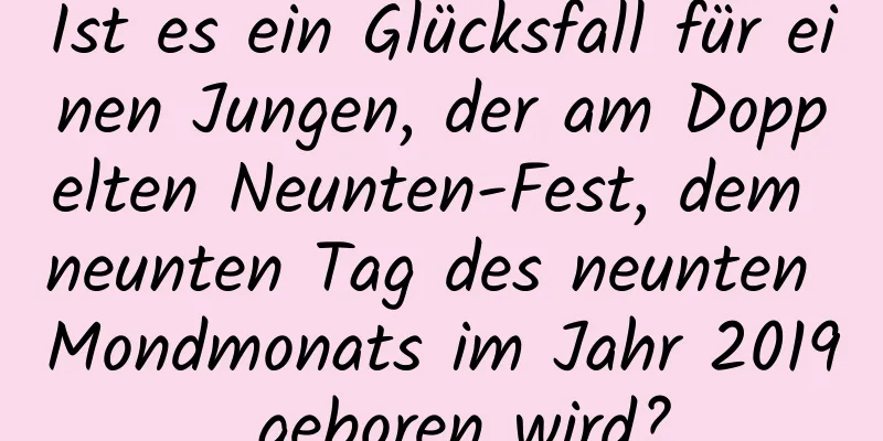 Ist es ein Glücksfall für einen Jungen, der am Doppelten Neunten-Fest, dem neunten Tag des neunten Mondmonats im Jahr 2019, geboren wird?