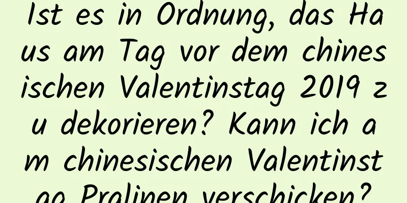 Ist es in Ordnung, das Haus am Tag vor dem chinesischen Valentinstag 2019 zu dekorieren? Kann ich am chinesischen Valentinstag Pralinen verschicken?