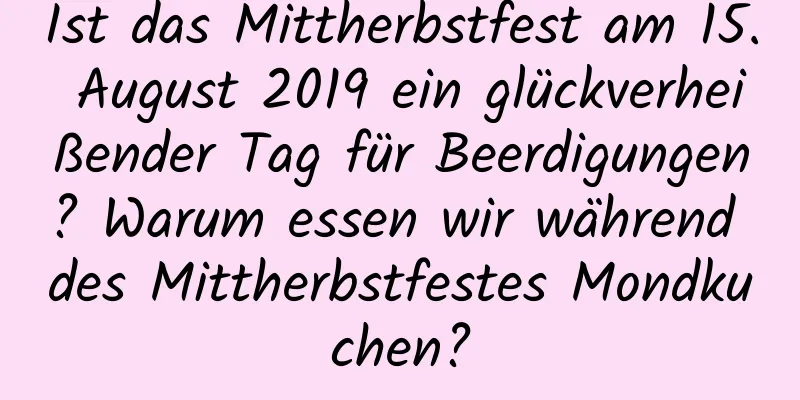 Ist das Mittherbstfest am 15. August 2019 ein glückverheißender Tag für Beerdigungen? Warum essen wir während des Mittherbstfestes Mondkuchen?