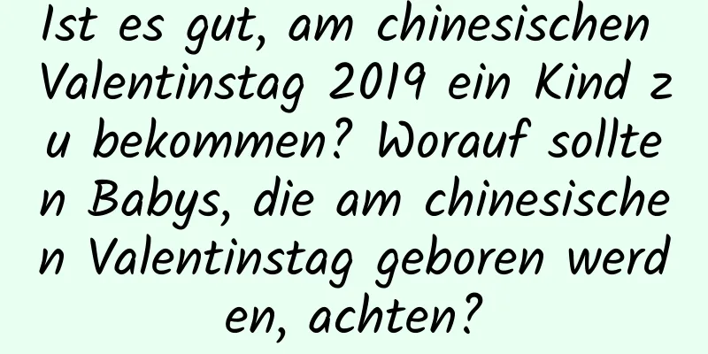 Ist es gut, am chinesischen Valentinstag 2019 ein Kind zu bekommen? Worauf sollten Babys, die am chinesischen Valentinstag geboren werden, achten?