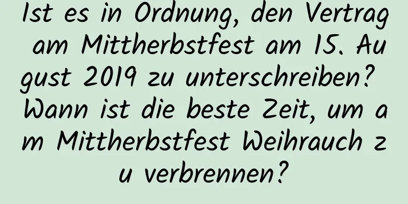 Ist es in Ordnung, den Vertrag am Mittherbstfest am 15. August 2019 zu unterschreiben? Wann ist die beste Zeit, um am Mittherbstfest Weihrauch zu verbrennen?