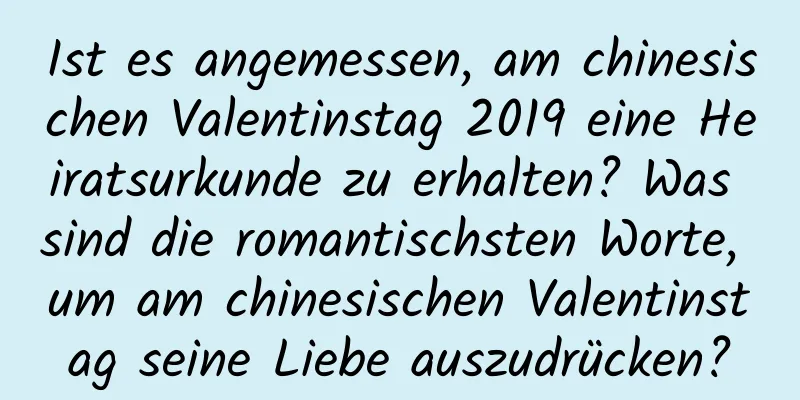 Ist es angemessen, am chinesischen Valentinstag 2019 eine Heiratsurkunde zu erhalten? Was sind die romantischsten Worte, um am chinesischen Valentinstag seine Liebe auszudrücken?