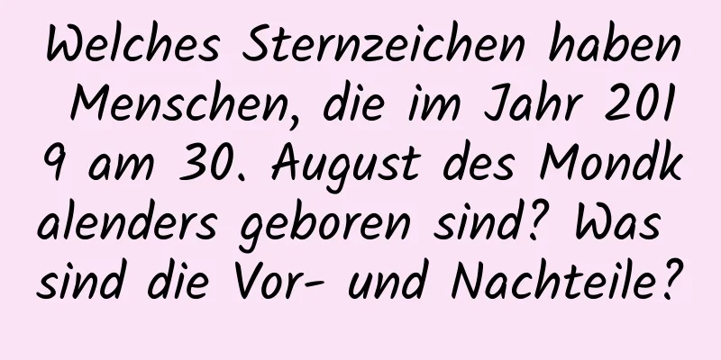 Welches Sternzeichen haben Menschen, die im Jahr 2019 am 30. August des Mondkalenders geboren sind? Was sind die Vor- und Nachteile?