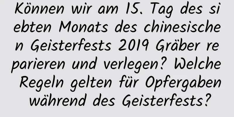 Können wir am 15. Tag des siebten Monats des chinesischen Geisterfests 2019 Gräber reparieren und verlegen? Welche Regeln gelten für Opfergaben während des Geisterfests?