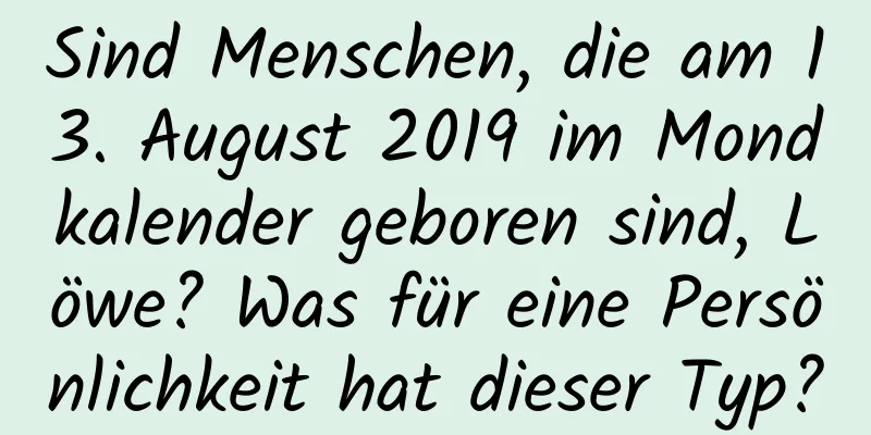 Sind Menschen, die am 13. August 2019 im Mondkalender geboren sind, Löwe? Was für eine Persönlichkeit hat dieser Typ?