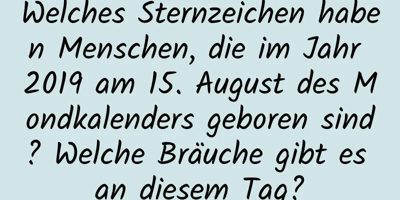 Welches Sternzeichen haben Menschen, die im Jahr 2019 am 15. August des Mondkalenders geboren sind? Welche Bräuche gibt es an diesem Tag?