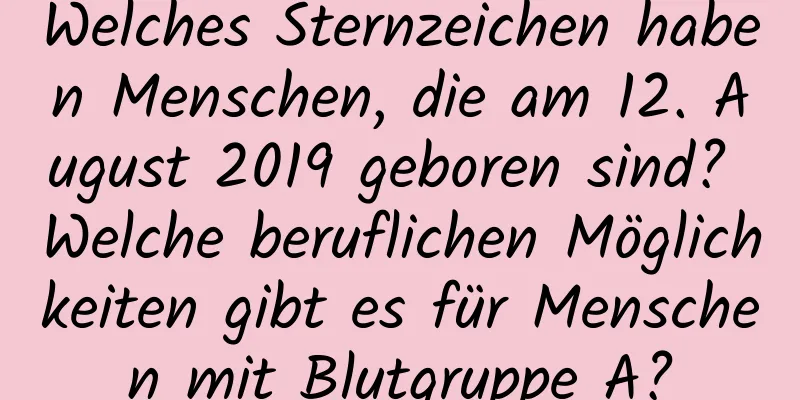 Welches Sternzeichen haben Menschen, die am 12. August 2019 geboren sind? Welche beruflichen Möglichkeiten gibt es für Menschen mit Blutgruppe A?