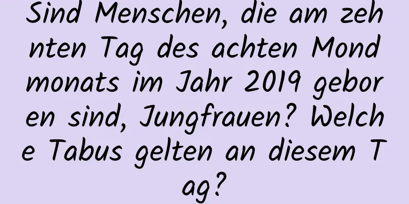 Sind Menschen, die am zehnten Tag des achten Mondmonats im Jahr 2019 geboren sind, Jungfrauen? Welche Tabus gelten an diesem Tag?