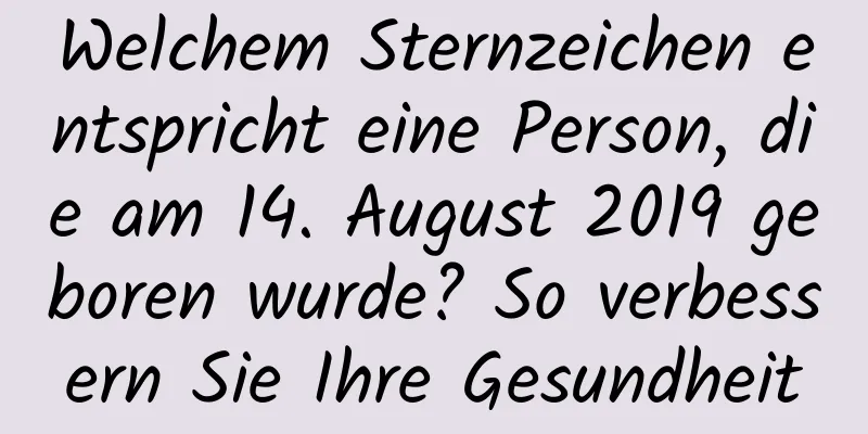 Welchem ​​Sternzeichen entspricht eine Person, die am 14. August 2019 geboren wurde? So verbessern Sie Ihre Gesundheit