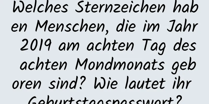 Welches Sternzeichen haben Menschen, die im Jahr 2019 am achten Tag des achten Mondmonats geboren sind? Wie lautet ihr Geburtstagspasswort?