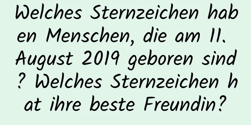 Welches Sternzeichen haben Menschen, die am 11. August 2019 geboren sind? Welches Sternzeichen hat ihre beste Freundin?