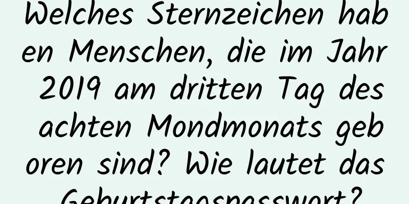 Welches Sternzeichen haben Menschen, die im Jahr 2019 am dritten Tag des achten Mondmonats geboren sind? Wie lautet das Geburtstagspasswort?