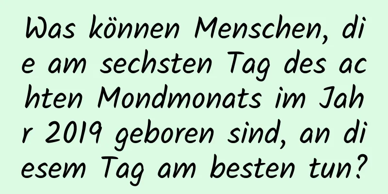 Was können Menschen, die am sechsten Tag des achten Mondmonats im Jahr 2019 geboren sind, an diesem Tag am besten tun?