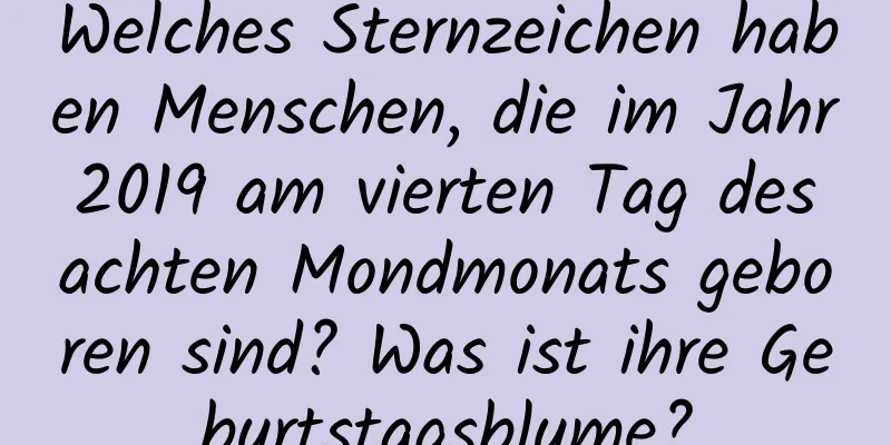 Welches Sternzeichen haben Menschen, die im Jahr 2019 am vierten Tag des achten Mondmonats geboren sind? Was ist ihre Geburtstagsblume?