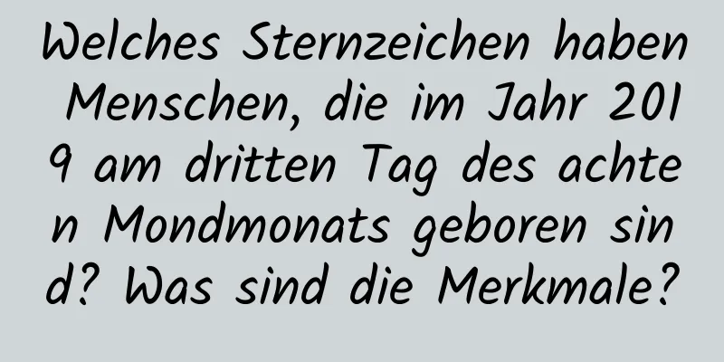 Welches Sternzeichen haben Menschen, die im Jahr 2019 am dritten Tag des achten Mondmonats geboren sind? Was sind die Merkmale?