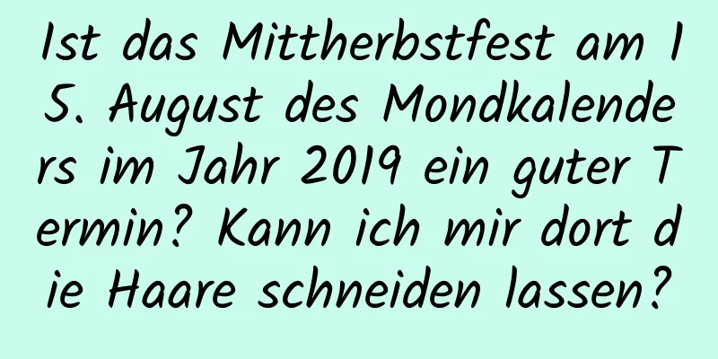 Ist das Mittherbstfest am 15. August des Mondkalenders im Jahr 2019 ein guter Termin? Kann ich mir dort die Haare schneiden lassen?