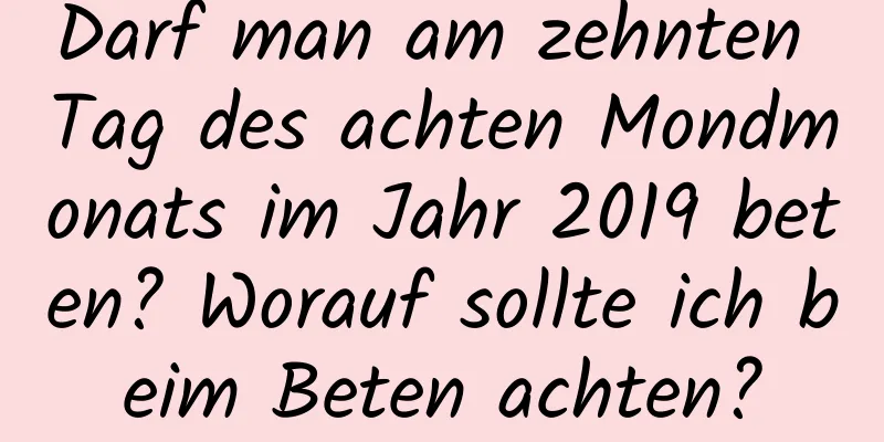 Darf man am zehnten Tag des achten Mondmonats im Jahr 2019 beten? Worauf sollte ich beim Beten achten?