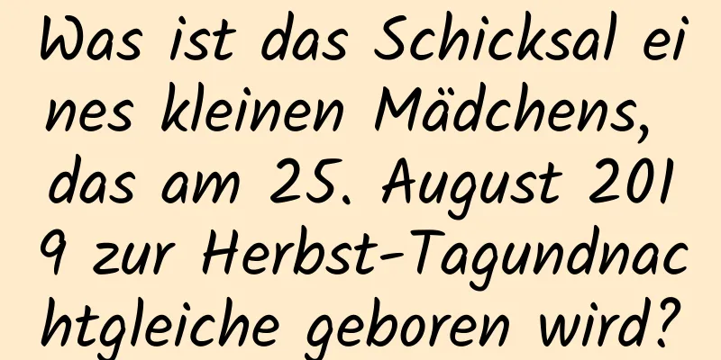 Was ist das Schicksal eines kleinen Mädchens, das am 25. August 2019 zur Herbst-Tagundnachtgleiche geboren wird?