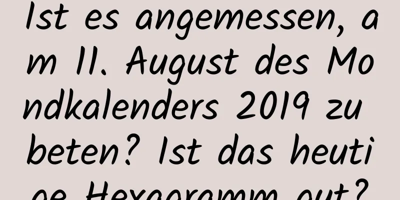 Ist es angemessen, am 11. August des Mondkalenders 2019 zu beten? Ist das heutige Hexagramm gut?