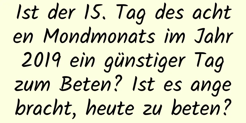 Ist der 15. Tag des achten Mondmonats im Jahr 2019 ein günstiger Tag zum Beten? Ist es angebracht, heute zu beten?