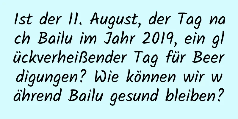 Ist der 11. August, der Tag nach Bailu im Jahr 2019, ein glückverheißender Tag für Beerdigungen? Wie können wir während Bailu gesund bleiben?