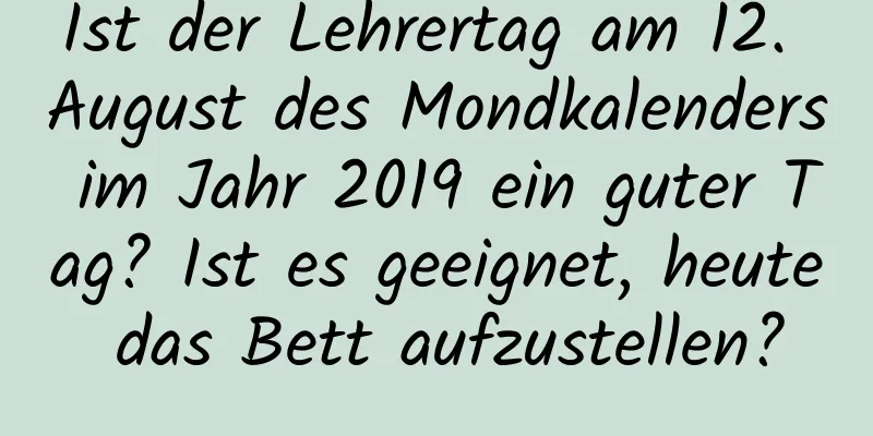 Ist der Lehrertag am 12. August des Mondkalenders im Jahr 2019 ein guter Tag? Ist es geeignet, heute das Bett aufzustellen?