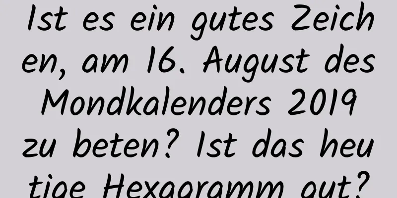 Ist es ein gutes Zeichen, am 16. August des Mondkalenders 2019 zu beten? Ist das heutige Hexagramm gut?