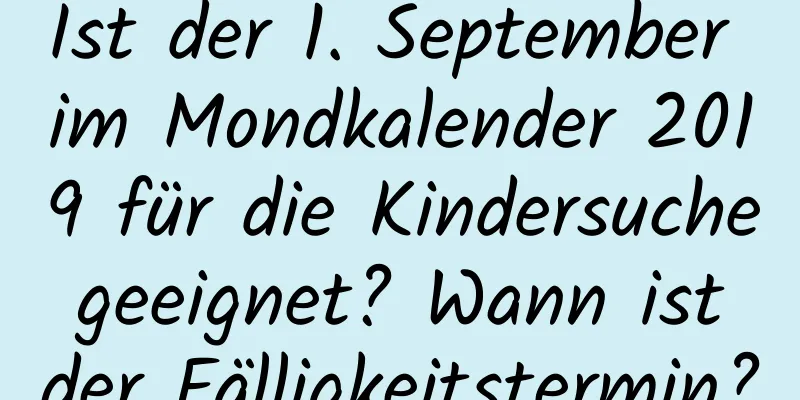 Ist der 1. September im Mondkalender 2019 für die Kindersuche geeignet? Wann ist der Fälligkeitstermin?