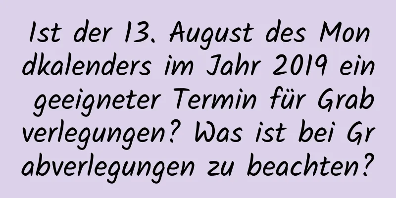 Ist der 13. August des Mondkalenders im Jahr 2019 ein geeigneter Termin für Grabverlegungen? Was ist bei Grabverlegungen zu beachten?