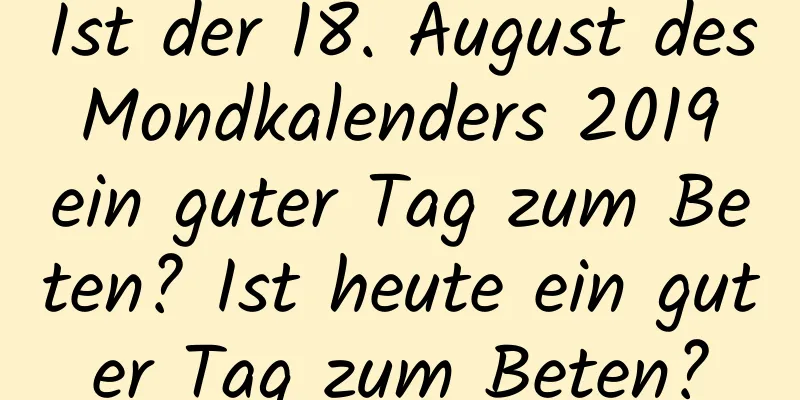 Ist der 18. August des Mondkalenders 2019 ein guter Tag zum Beten? Ist heute ein guter Tag zum Beten?