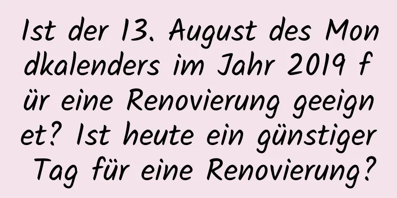 Ist der 13. August des Mondkalenders im Jahr 2019 für eine Renovierung geeignet? Ist heute ein günstiger Tag für eine Renovierung?