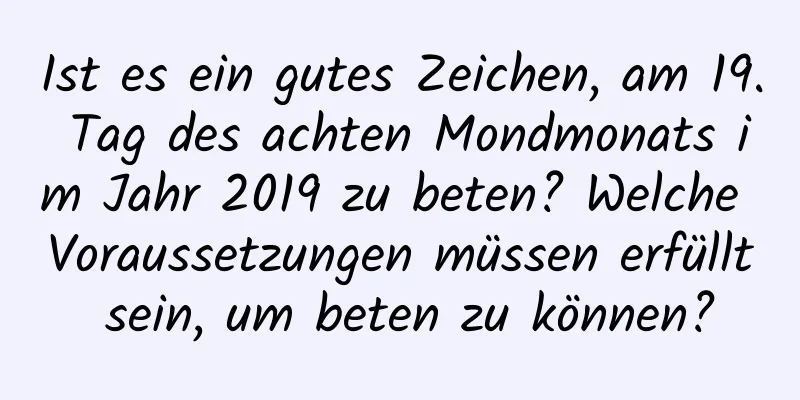 Ist es ein gutes Zeichen, am 19. Tag des achten Mondmonats im Jahr 2019 zu beten? Welche Voraussetzungen müssen erfüllt sein, um beten zu können?