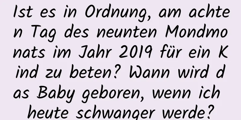 Ist es in Ordnung, am achten Tag des neunten Mondmonats im Jahr 2019 für ein Kind zu beten? Wann wird das Baby geboren, wenn ich heute schwanger werde?