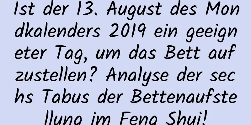 Ist der 13. August des Mondkalenders 2019 ein geeigneter Tag, um das Bett aufzustellen? Analyse der sechs Tabus der Bettenaufstellung im Feng Shui!