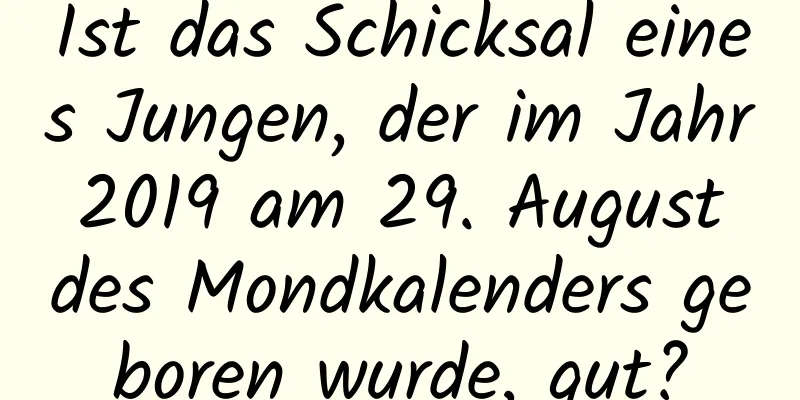 Ist das Schicksal eines Jungen, der im Jahr 2019 am 29. August des Mondkalenders geboren wurde, gut?