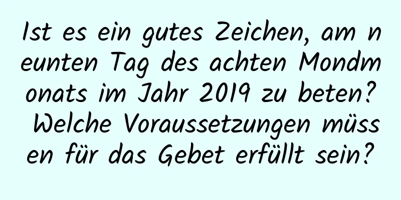 Ist es ein gutes Zeichen, am neunten Tag des achten Mondmonats im Jahr 2019 zu beten? Welche Voraussetzungen müssen für das Gebet erfüllt sein?