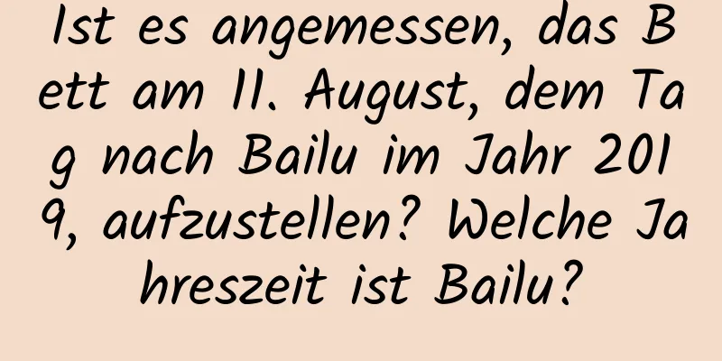 Ist es angemessen, das Bett am 11. August, dem Tag nach Bailu im Jahr 2019, aufzustellen? Welche Jahreszeit ist Bailu?