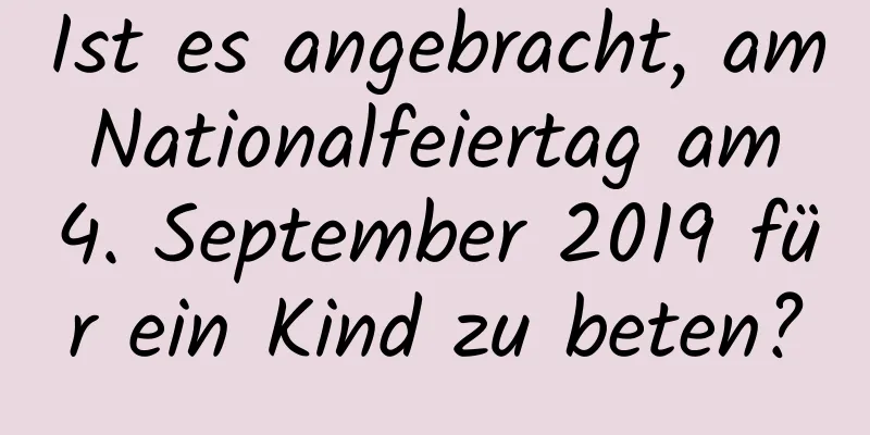 Ist es angebracht, am Nationalfeiertag am 4. September 2019 für ein Kind zu beten?