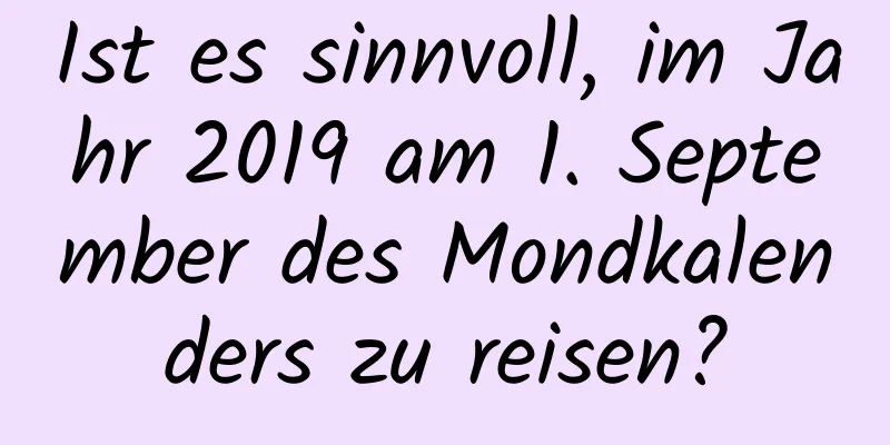 Ist es sinnvoll, im Jahr 2019 am 1. September des Mondkalenders zu reisen?